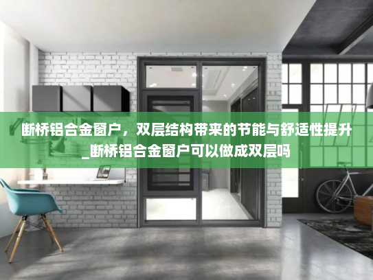 断桥铝合金窗户，双层结构带来的节能与舒适性提升_断桥铝合金窗户可以做成双层吗