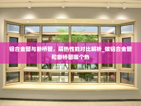 铝合金窗与断桥窗，隔热性能对比解析_做铝合金窗和断桥窗哪个热