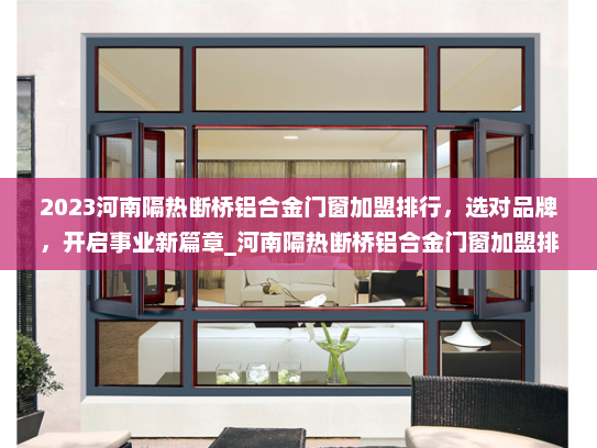 2023河南隔热断桥铝合金门窗加盟排行，选对品牌，开启事业新篇章_河南隔热断桥铝合金门窗加盟排行
