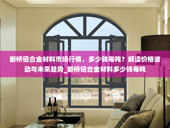 断桥铝合金材料市场行情，多少钱每吨？解读价格波动与未来趋势_断桥铝合金材料多少钱每吨