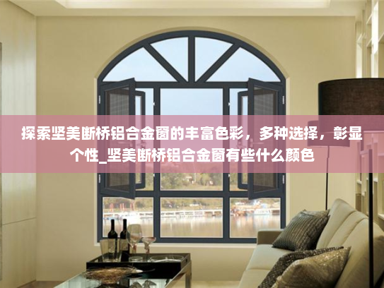 探索坚美断桥铝合金窗的丰富色彩，多种选择，彰显个性_坚美断桥铝合金窗有些什么颜色