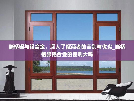 断桥铝与铝合金，深入了解两者的差别与优劣_断桥铝跟铝合金的差别大吗