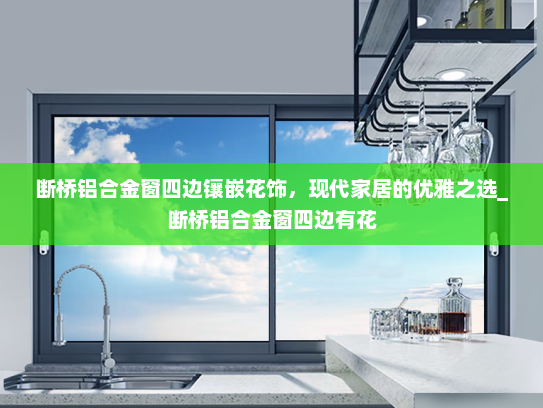 断桥铝合金窗四边镶嵌花饰，现代家居的优雅之选_断桥铝合金窗四边有花