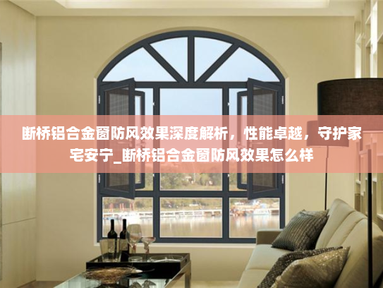 断桥铝合金窗防风效果深度解析，性能卓越，守护家宅安宁_断桥铝合金窗防风效果怎么样