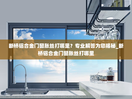断桥铝合金门窗胀丝打哪里？专业解答为您揭秘_断桥铝合金门窗胀丝打哪里