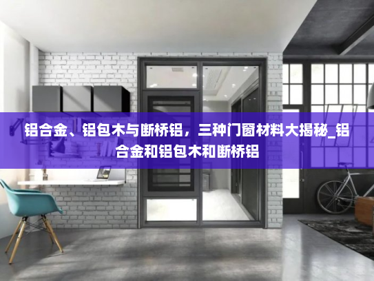 铝合金、铝包木与断桥铝，三种门窗材料大揭秘_铝合金和铝包木和断桥铝