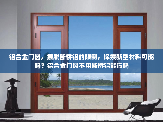 铝合金门窗，摆脱断桥铝的限制，探索新型材料可能吗？铝合金门窗不用断桥铝能行吗