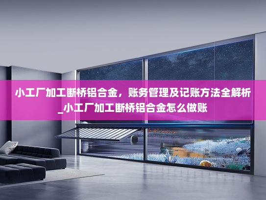 小工厂加工断桥铝合金，账务管理及记账方法全解析_小工厂加工断桥铝合金怎么做账