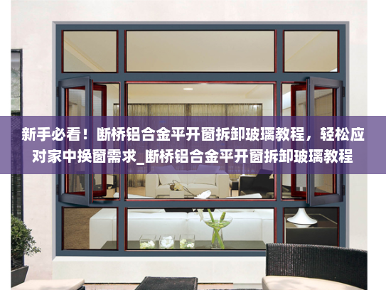 新手必看！断桥铝合金平开窗拆卸玻璃教程，轻松应对家中换窗需求_断桥铝合金平开窗拆卸玻璃教程