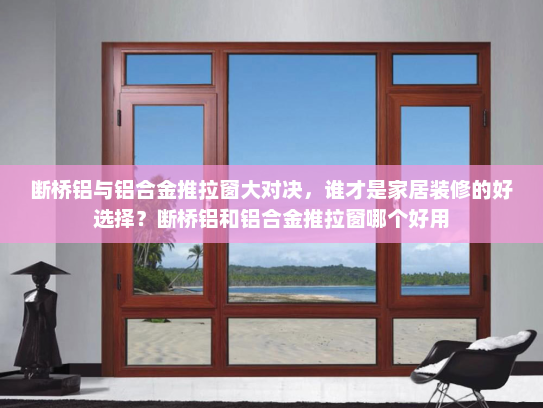 断桥铝与铝合金推拉窗大对决，谁才是家居装修的好选择？断桥铝和铝合金推拉窗哪个好用