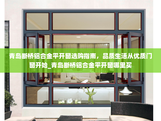 青岛断桥铝合金平开窗选购指南，品质生活从优质门窗开始_青岛断桥铝合金平开窗哪里买