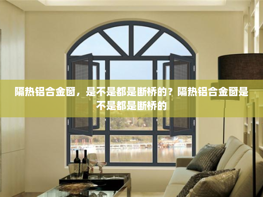 隔热铝合金窗，是不是都是断桥的？隔热铝合金窗是不是都是断桥的