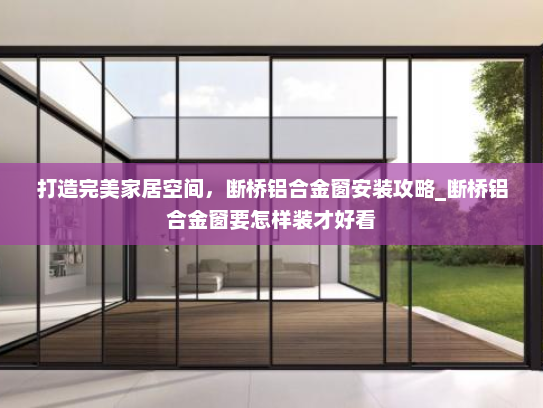打造完美家居空间，断桥铝合金窗安装攻略_断桥铝合金窗要怎样装才好看