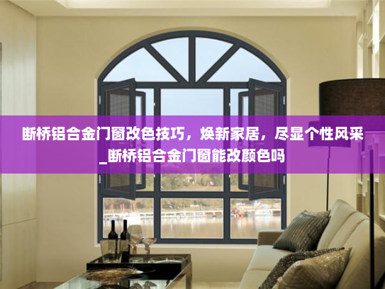 断桥铝合金门窗改色技巧，焕新家居，尽显个性风采_断桥铝合金门窗能改颜色吗