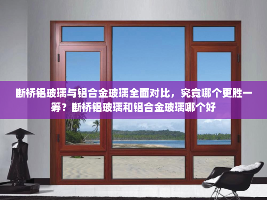 断桥铝玻璃与铝合金玻璃全面对比，究竟哪个更胜一筹？断桥铝玻璃和铝合金玻璃哪个好