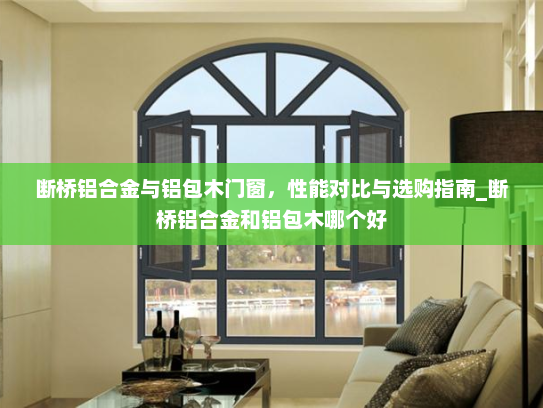 断桥铝合金与铝包木门窗，性能对比与选购指南_断桥铝合金和铝包木哪个好