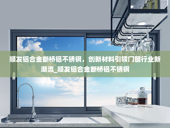 顺发铝合金断桥铝不锈钢，创新材料引领门窗行业新潮流_顺发铝合金断桥铝不锈钢