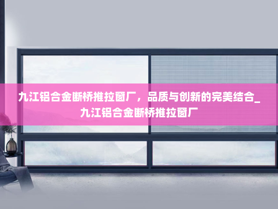 九江铝合金断桥推拉窗厂，品质与创新的完美结合_九江铝合金断桥推拉窗厂