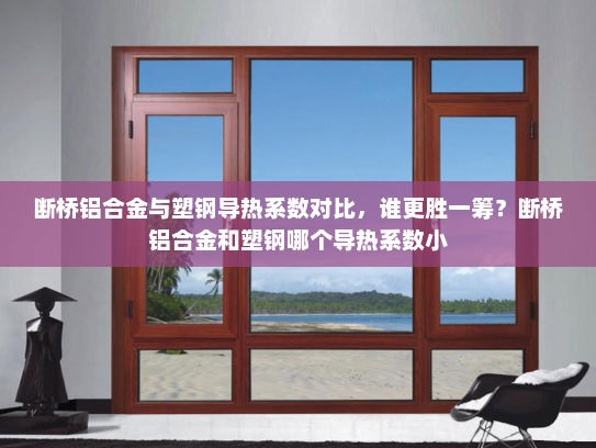 断桥铝合金与塑钢导热系数对比，谁更胜一筹？断桥铝合金和塑钢哪个导热系数小
