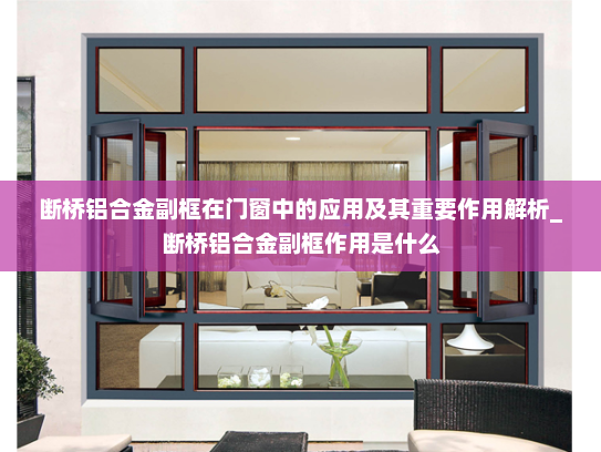 断桥铝合金副框在门窗中的应用及其重要作用解析_断桥铝合金副框作用是什么