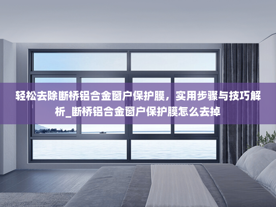 轻松去除断桥铝合金窗户保护膜，实用步骤与技巧解析_断桥铝合金窗户保护膜怎么去掉