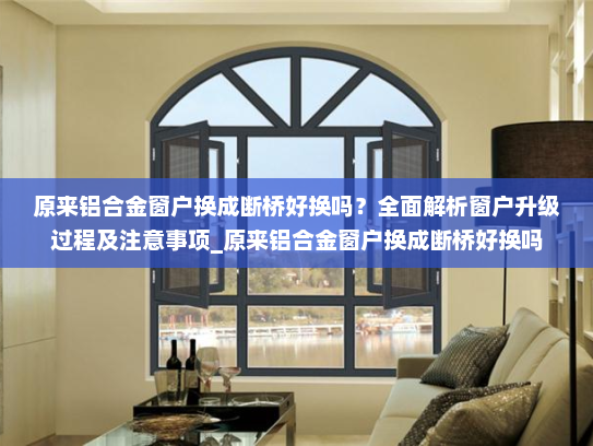 原来铝合金窗户换成断桥好换吗？全面解析窗户升级过程及注意事项_原来铝合金窗户换成断桥好换吗