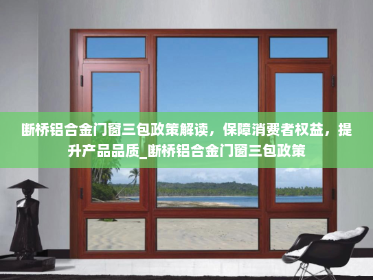 断桥铝合金门窗三包政策解读，保障消费者权益，提升产品品质_断桥铝合金门窗三包政策