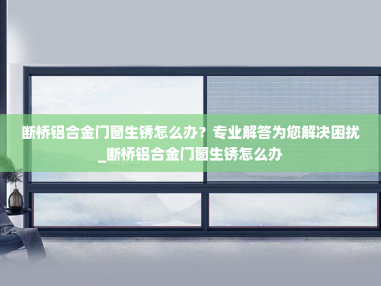 断桥铝合金门窗生锈怎么办？专业解答为您解决困扰_断桥铝合金门窗生锈怎么办