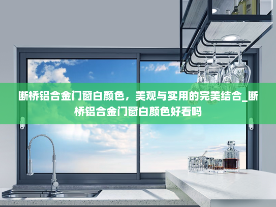 断桥铝合金门窗白颜色，美观与实用的完美结合_断桥铝合金门窗白颜色好看吗