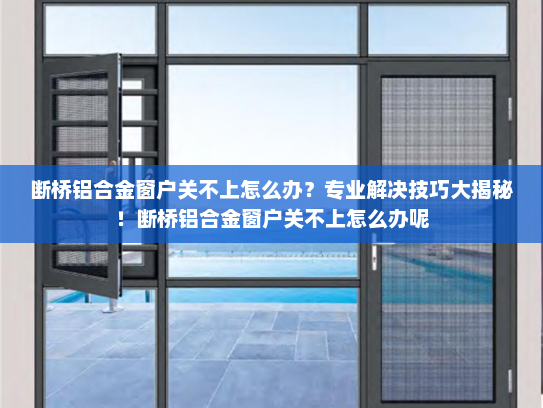 断桥铝合金窗户关不上怎么办？专业解决技巧大揭秘！断桥铝合金窗户关不上怎么办呢