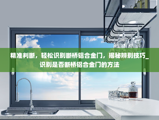精准判断，轻松识别断桥铝合金门，揭秘辨别技巧_识别是否断桥铝合金门的方法