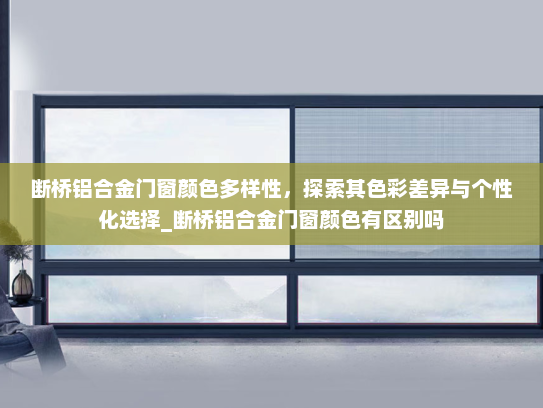 断桥铝合金门窗颜色多样性，探索其色彩差异与个性化选择_断桥铝合金门窗颜色有区别吗