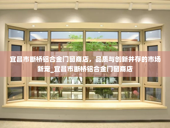宜昌市断桥铝合金门窗商店，品质与创新并存的市场新宠_宜昌市断桥铝合金门窗商店