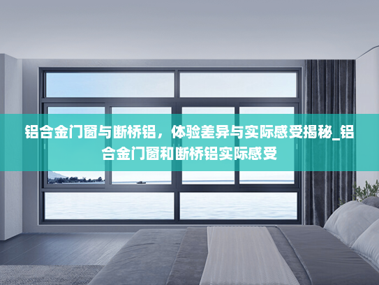 铝合金门窗与断桥铝，体验差异与实际感受揭秘_铝合金门窗和断桥铝实际感受