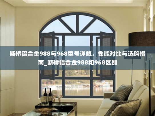 断桥铝合金988与968型号详解，性能对比与选购指南_断桥铝合金988和968区别